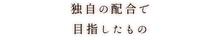 独自の配合で目指したもの